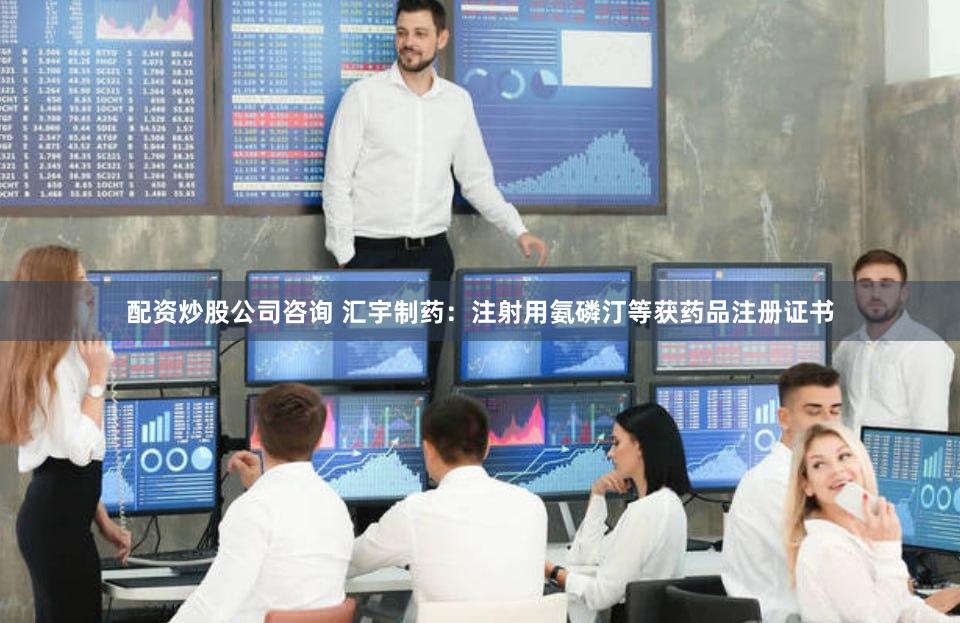 配资炒股公司咨询 汇宇制药：注射用氨磷汀等获药品注册证书