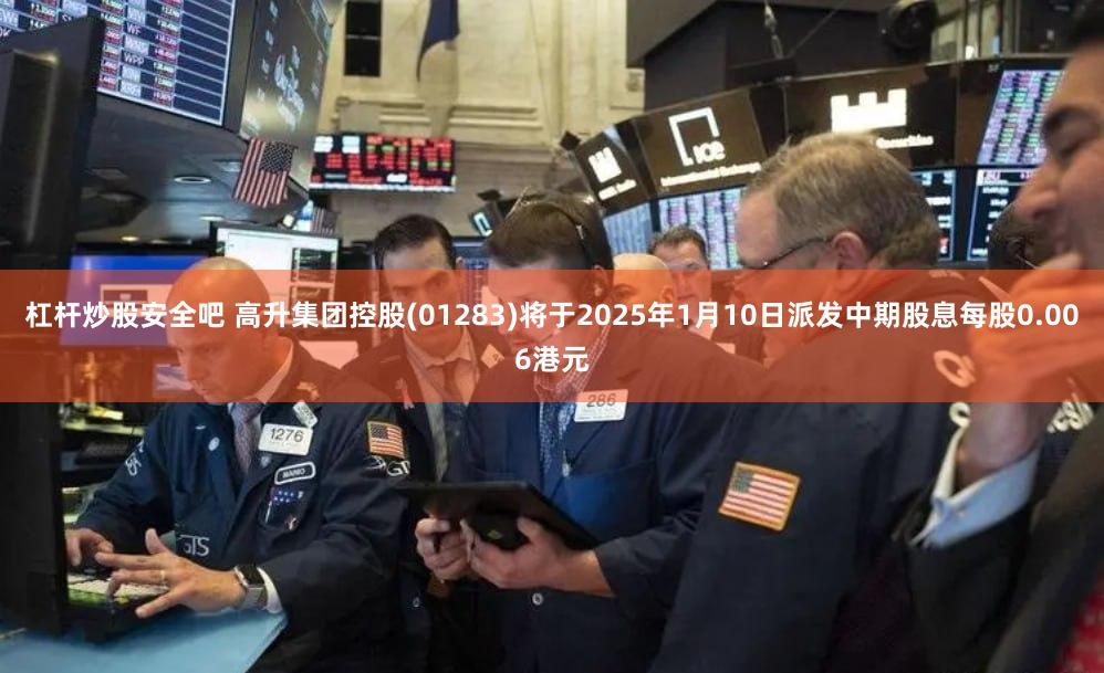 杠杆炒股安全吧 高升集团控股(01283)将于2025年1月10日派发中期股息每股0.006港元