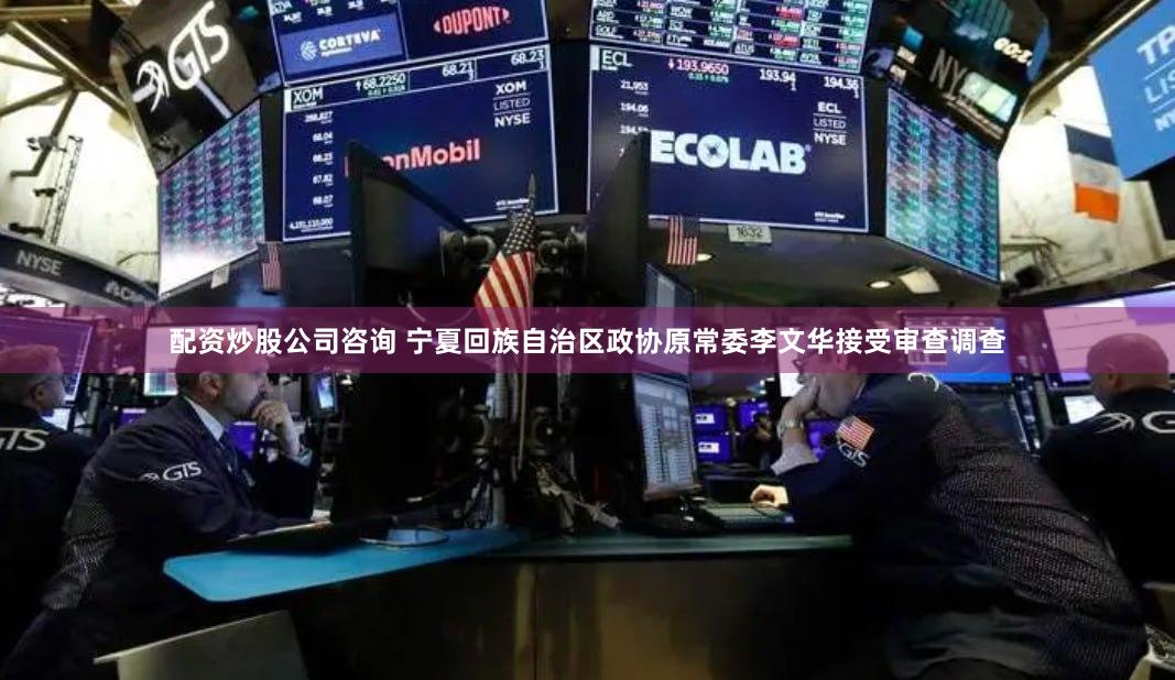 配资炒股公司咨询 宁夏回族自治区政协原常委李文华接受审查调查