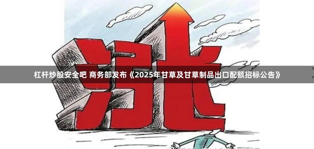 杠杆炒股安全吧 商务部发布《2025年甘草及甘草制品出口配额招标公告》