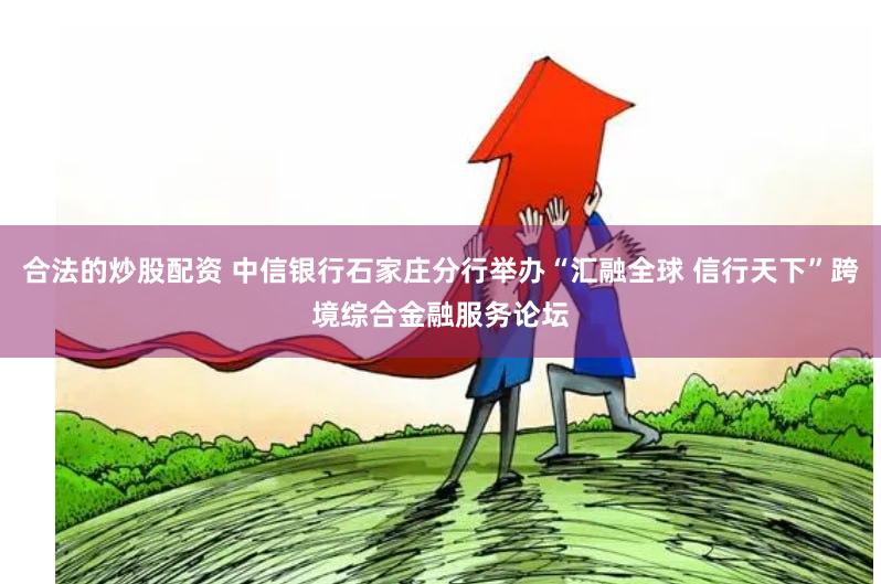 合法的炒股配资 中信银行石家庄分行举办“汇融全球 信行天下”跨境综合金融服务论坛