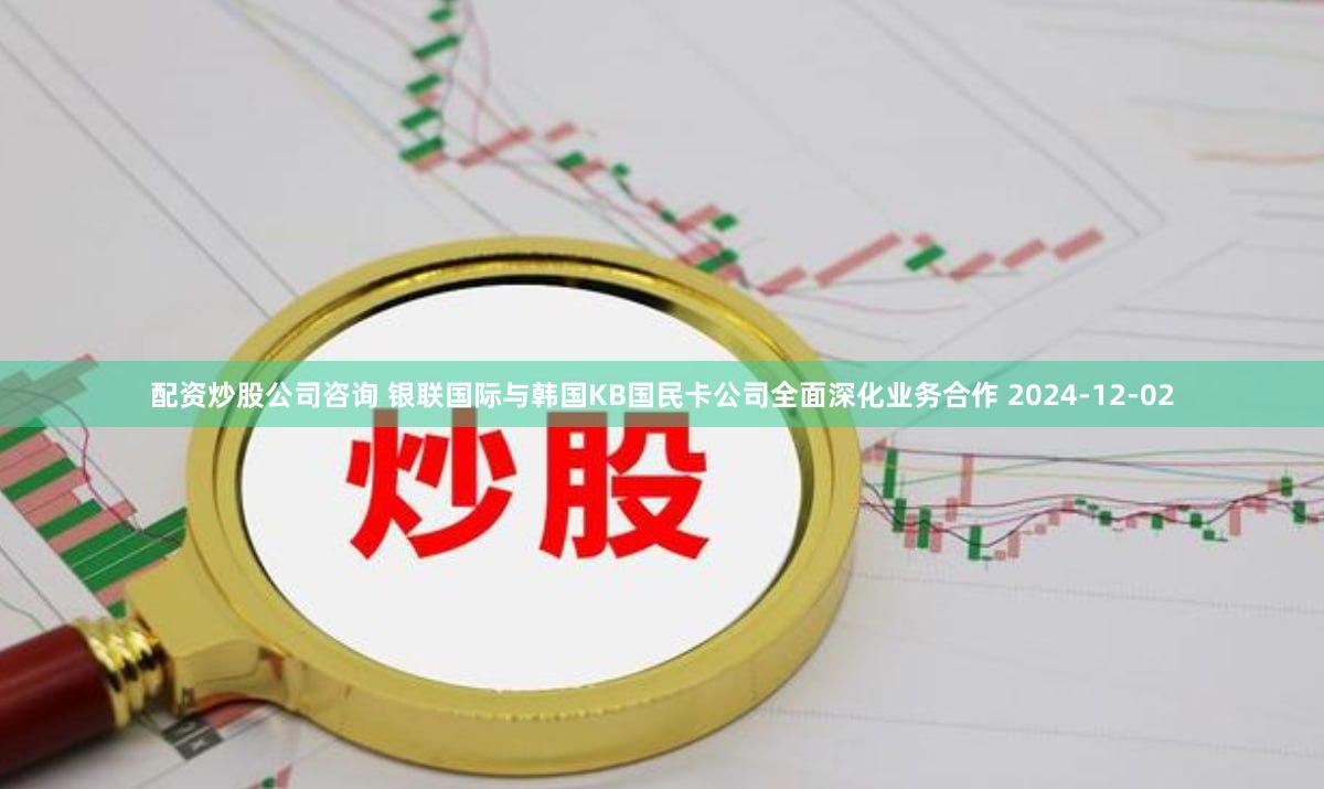 配资炒股公司咨询 银联国际与韩国KB国民卡公司全面深化业务合作 2024-12-02