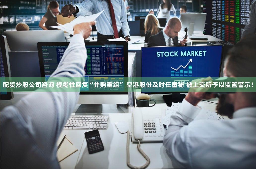 配资炒股公司咨询 模糊性回复“并购重组” 空港股份及时任董秘 被上交所予以监管警示！