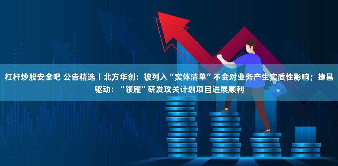 杠杆炒股安全吧 公告精选丨北方华创：被列入“实体清单”不会对业务产生实质性影响；捷昌驱动：“领雁”研发攻关计划项目进展顺利