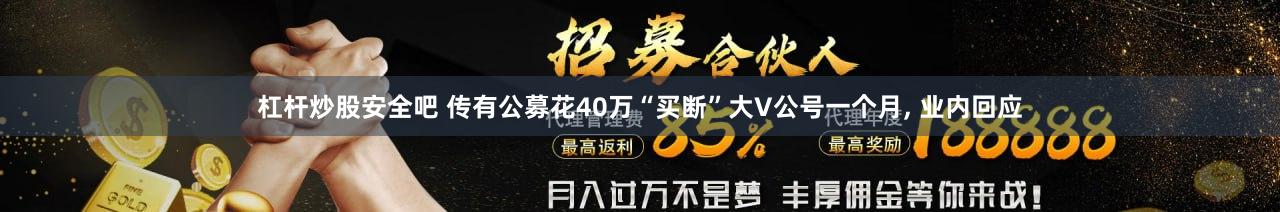 杠杆炒股安全吧 传有公募花40万“买断”大V公号一个月, 业内回应