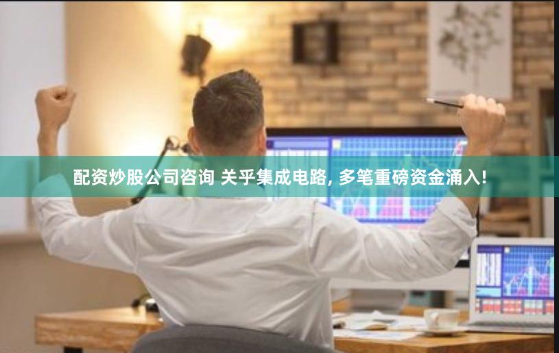 配资炒股公司咨询 关乎集成电路, 多笔重磅资金涌入!
