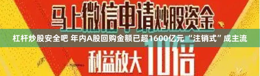 杠杆炒股安全吧 年内A股回购金额已超1600亿元 “注销式”成主流