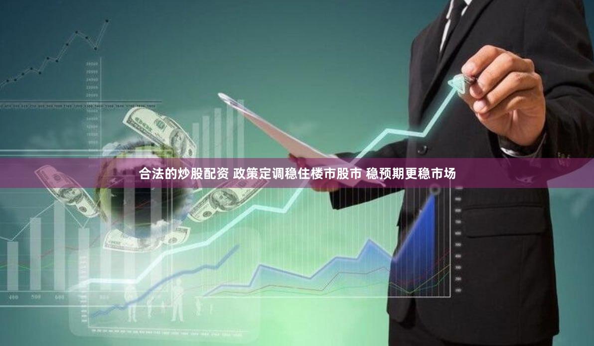 合法的炒股配资 政策定调稳住楼市股市 稳预期更稳市场