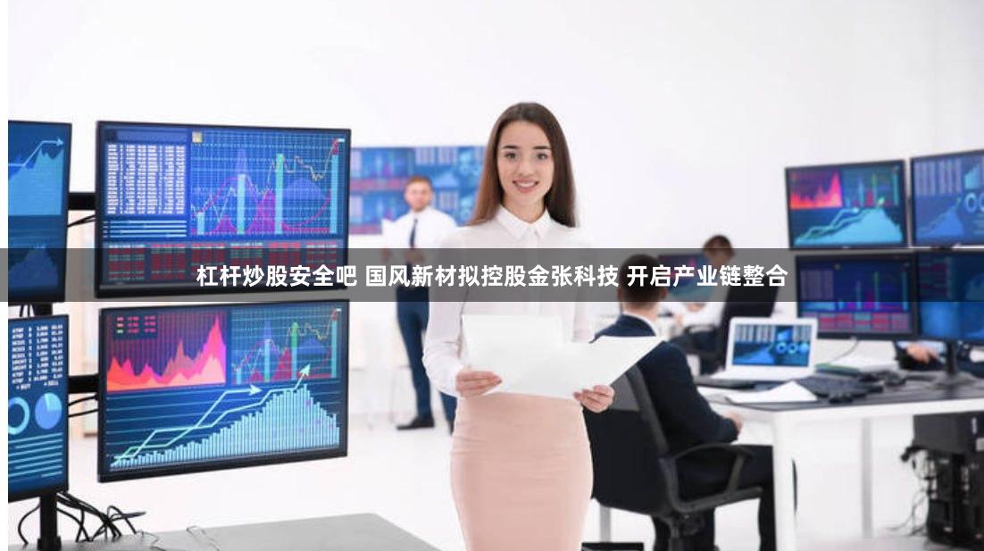 杠杆炒股安全吧 国风新材拟控股金张科技 开启产业链整合