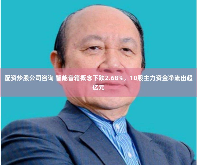 配资炒股公司咨询 智能音箱概念下跌2.68%，10股主力资金净流出超亿元