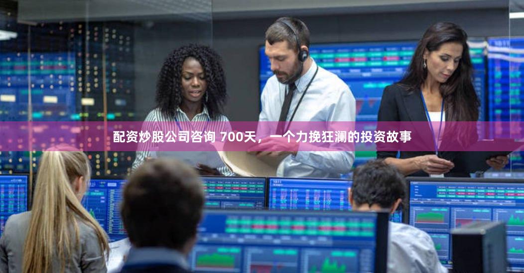 配资炒股公司咨询 700天，一个力挽狂澜的投资故事