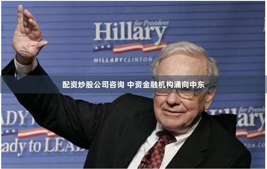 配资炒股公司咨询 中资金融机构涌向中东