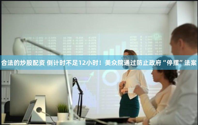 合法的炒股配资 倒计时不足12小时！美众院通过防止政府“停摆”法案