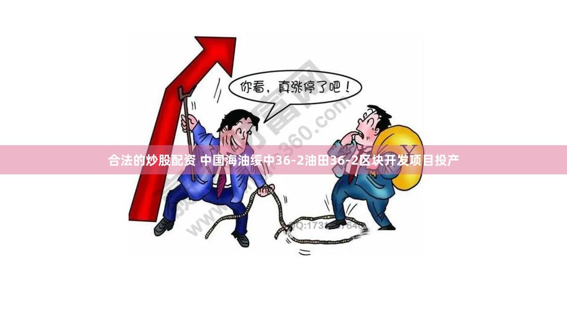 合法的炒股配资 中国海油绥中36-2油田36-2区块开发项目投产