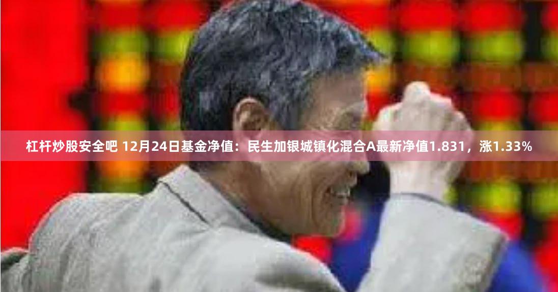 杠杆炒股安全吧 12月24日基金净值：民生加银城镇化混合A最新净值1.831，涨1.33%