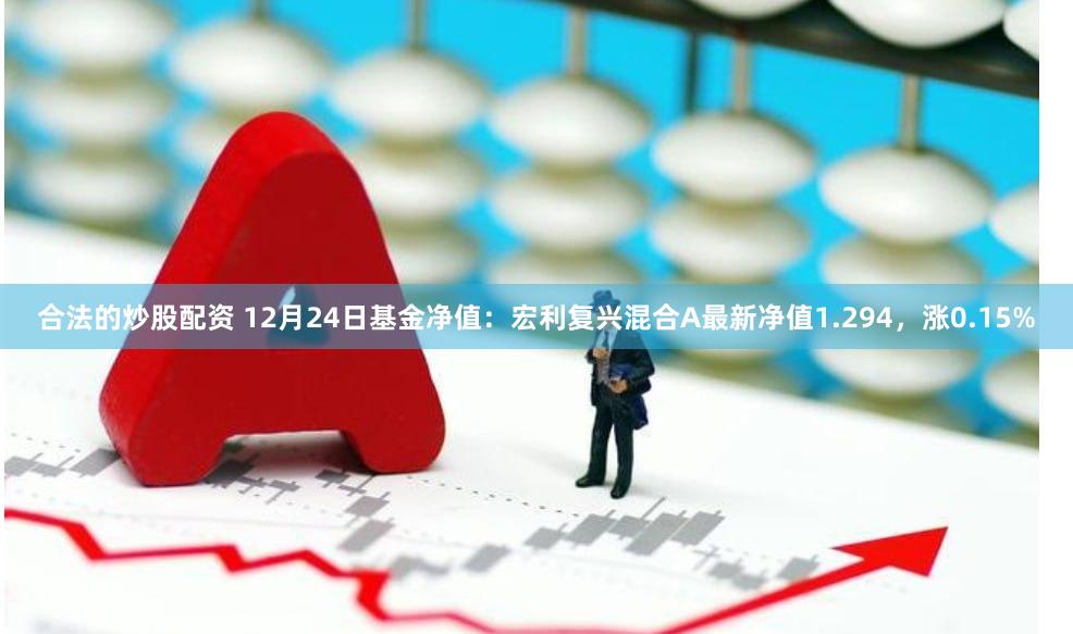 合法的炒股配资 12月24日基金净值：宏利复兴混合A最新净值1.294，涨0.15%