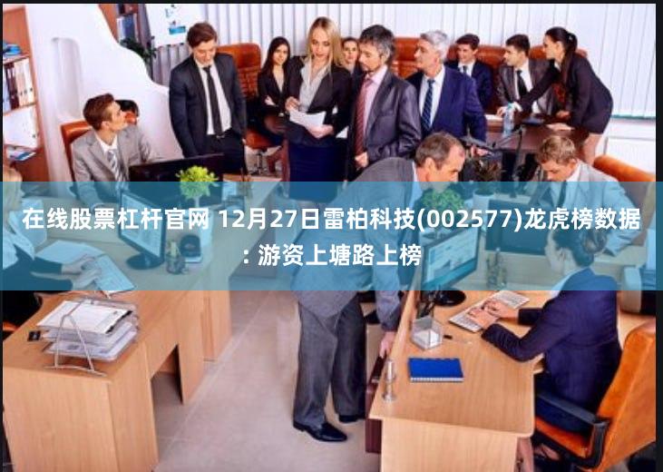 在线股票杠杆官网 12月27日雷柏科技(002577)龙虎榜数据: 游资上塘路上榜