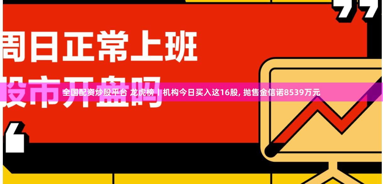 全国配资炒股平台 龙虎榜丨机构今日买入这16股, 抛售金信诺8539万元