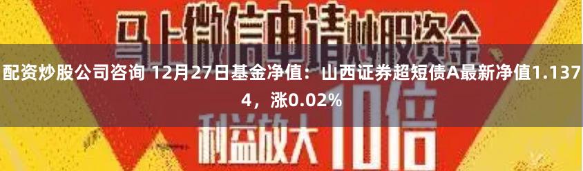 配资炒股公司咨询 12月27日基金净值：山西证券超短债A最新净值1.1374，涨0.02%