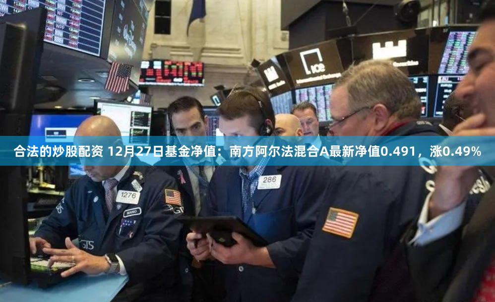 合法的炒股配资 12月27日基金净值：南方阿尔法混合A最新净值0.491，涨0.49%