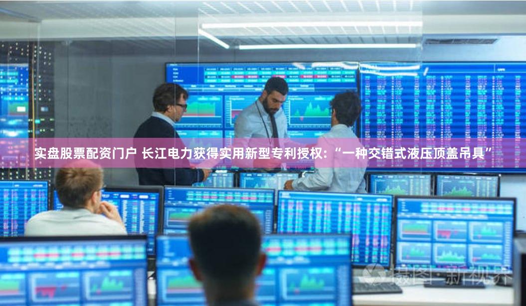 实盘股票配资门户 长江电力获得实用新型专利授权: “一种交错式液压顶盖吊具”