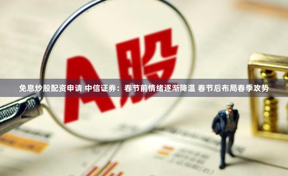 免息炒股配资申请 中信证券：春节前情绪逐渐降温 春节后布局春季攻势