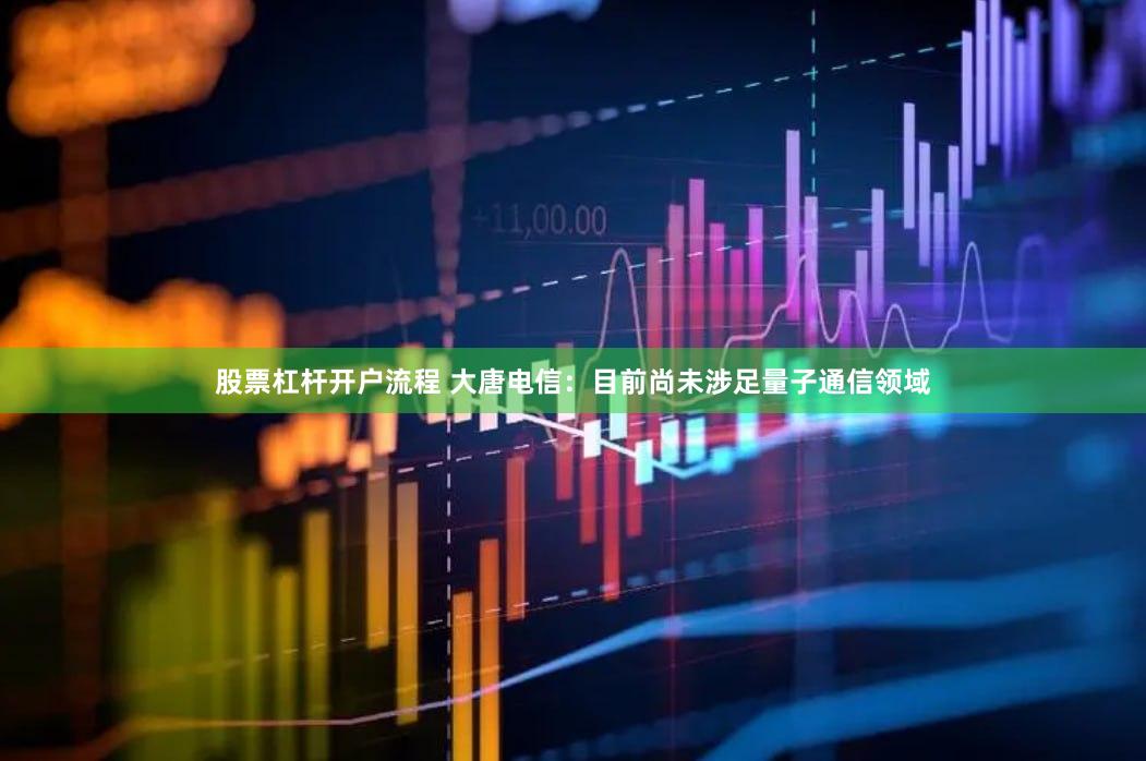 股票杠杆开户流程 大唐电信：目前尚未涉足量子通信领域