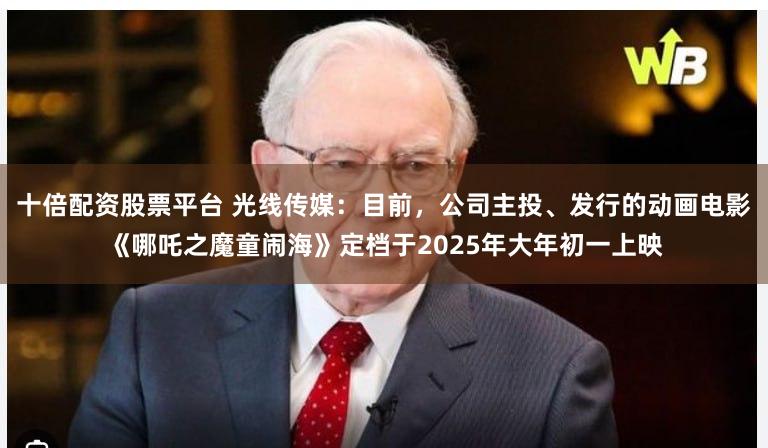 十倍配资股票平台 光线传媒：目前，公司主投、发行的动画电影《哪吒之魔童闹海》定档于2025年大年初一上映
