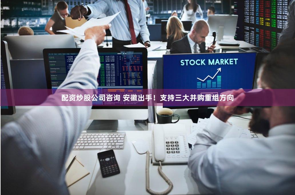 配资炒股公司咨询 安徽出手！支持三大并购重组方向
