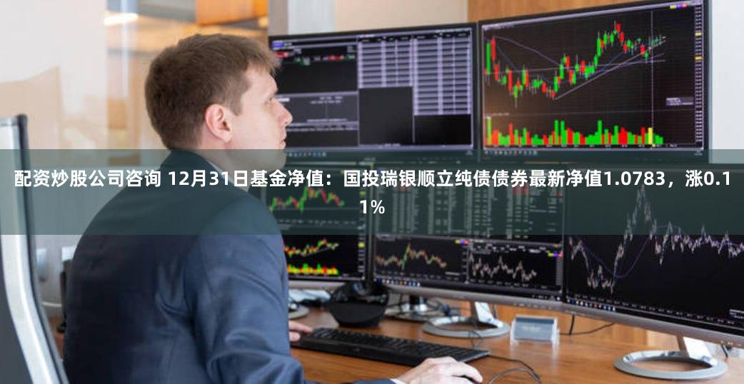 配资炒股公司咨询 12月31日基金净值：国投瑞银顺立纯债债券最新净值1.0783，涨0.11%