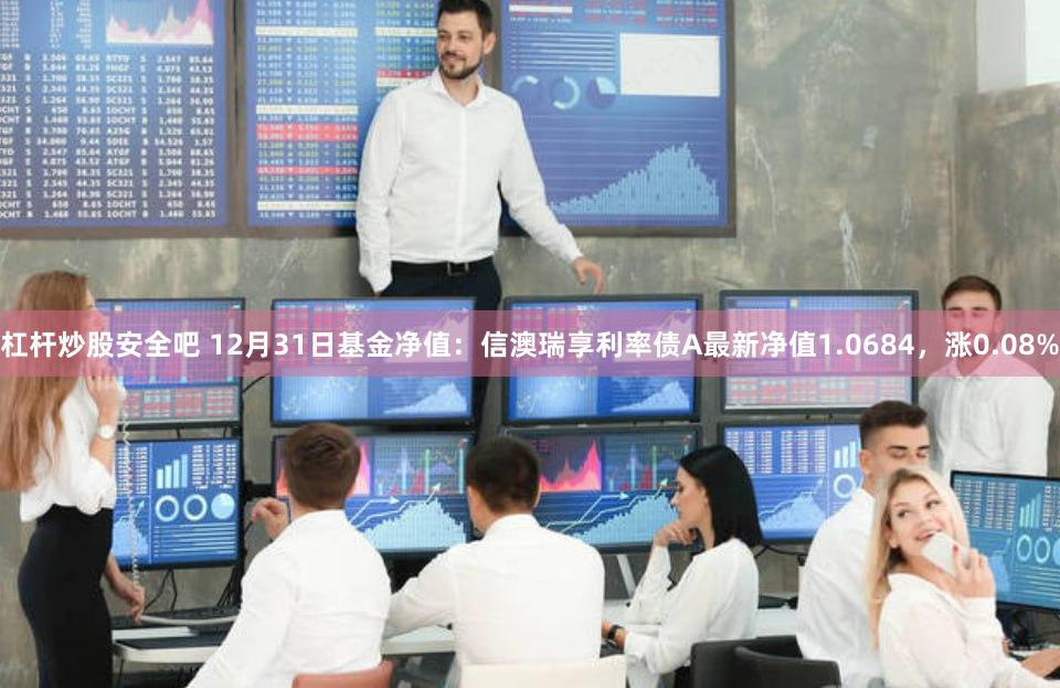 杠杆炒股安全吧 12月31日基金净值：信澳瑞享利率债A最新净值1.0684，涨0.08%