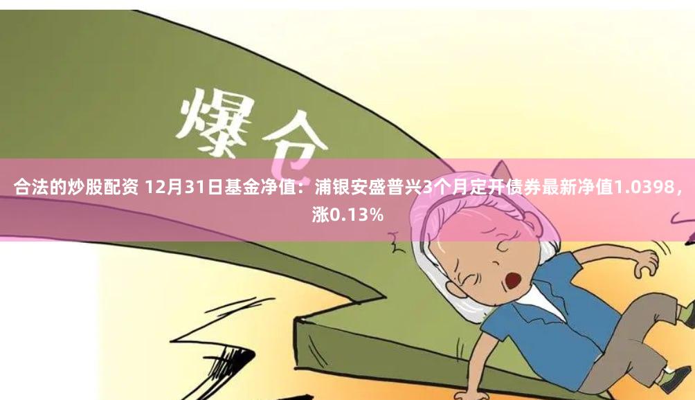合法的炒股配资 12月31日基金净值：浦银安盛普兴3个月定开债券最新净值1.0398，涨0.13%
