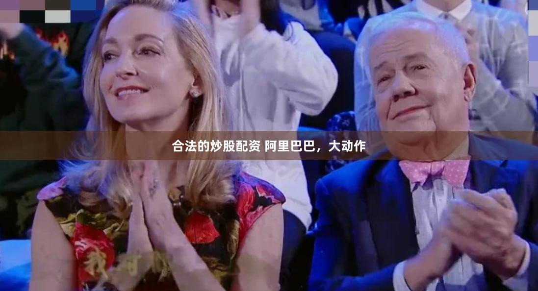 合法的炒股配资 阿里巴巴，大动作