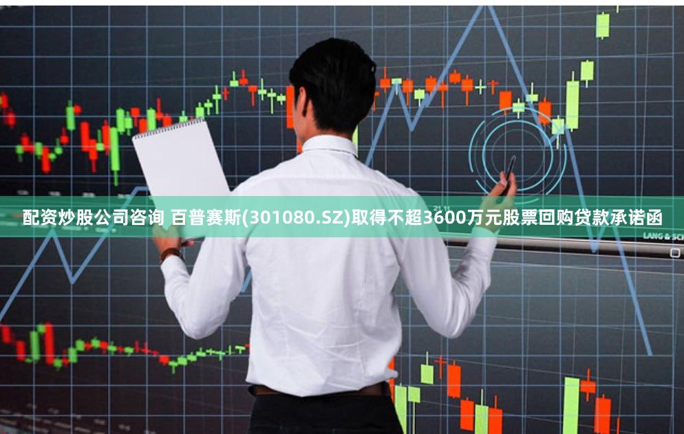 配资炒股公司咨询 百普赛斯(301080.SZ)取得不超3600万元股票回购贷款承诺函