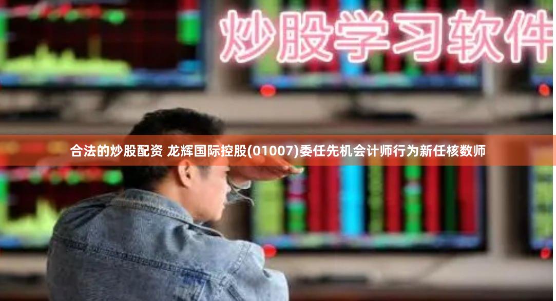 合法的炒股配资 龙辉国际控股(01007)委任先机会计师行为新任核数师