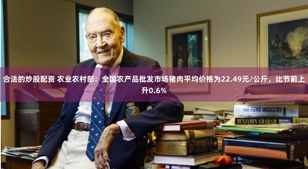 合法的炒股配资 农业农村部：全国农产品批发市场猪肉平均价格为22.49元/公斤，比节前上升0.6%