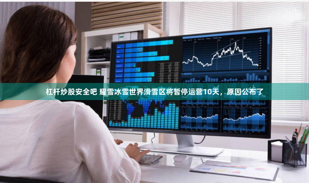 杠杆炒股安全吧 耀雪冰雪世界滑雪区将暂停运营10天，原因公布了