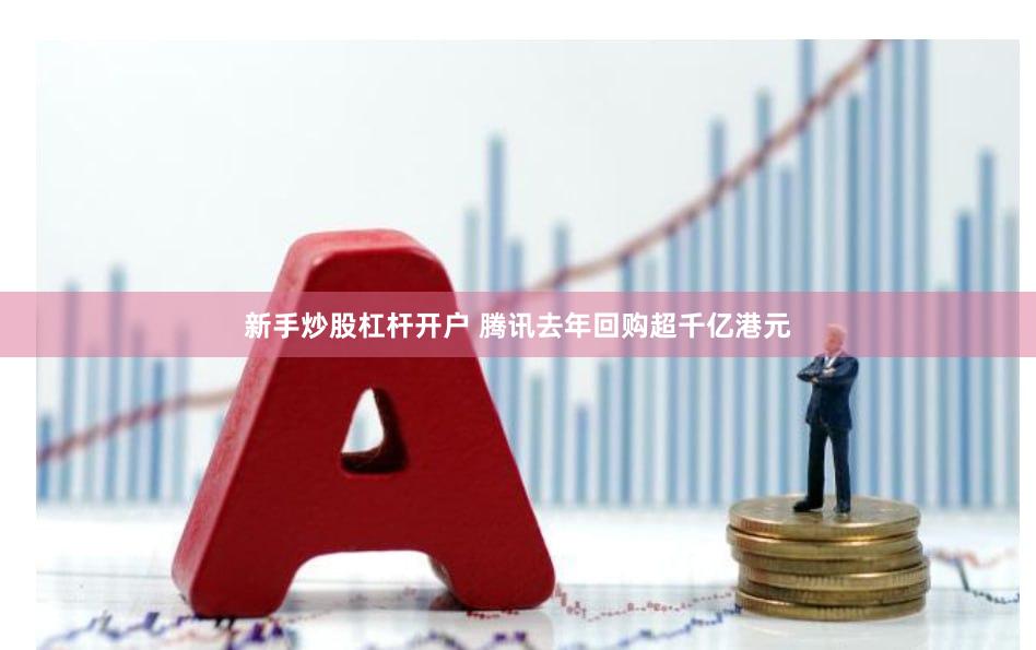 新手炒股杠杆开户 腾讯去年回购超千亿港元