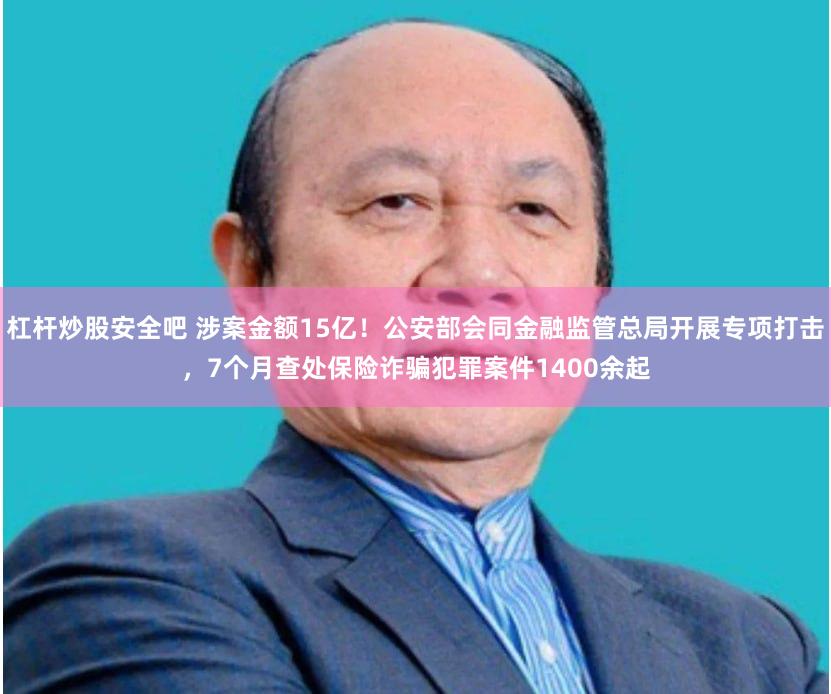 杠杆炒股安全吧 涉案金额15亿！公安部会同金融监管总局开展专项打击，7个月查处保险诈骗犯罪案件1400余起