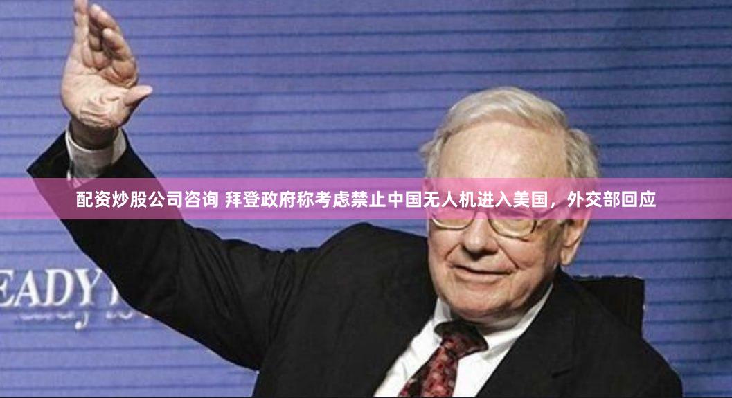 配资炒股公司咨询 拜登政府称考虑禁止中国无人机进入美国，外交部回应