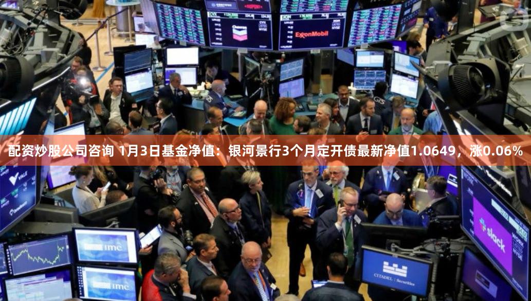 配资炒股公司咨询 1月3日基金净值：银河景行3个月定开债最新净值1.0649，涨0.06%