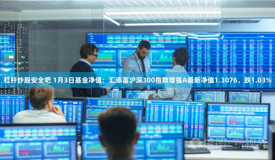 杠杆炒股安全吧 1月3日基金净值：汇添富沪深300指数增强A最新净值1.3076，跌1.03%