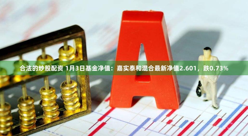 合法的炒股配资 1月3日基金净值：嘉实泰和混合最新净值2.601，跌0.73%