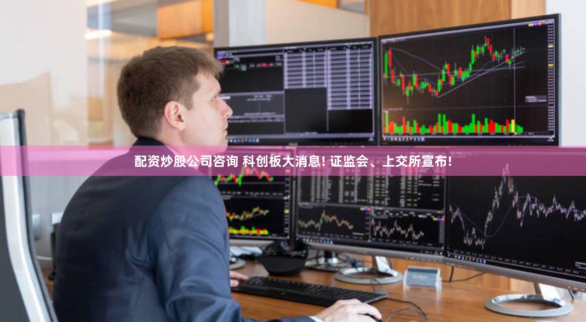 配资炒股公司咨询 科创板大消息! 证监会、上交所宣布!