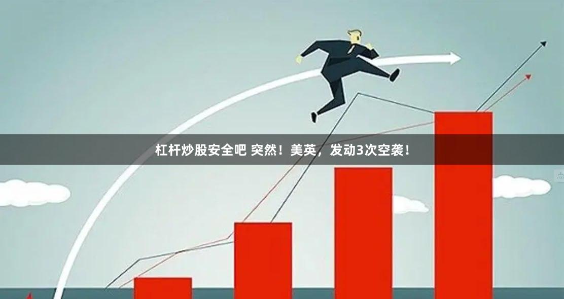 杠杆炒股安全吧 突然！美英，发动3次空袭！