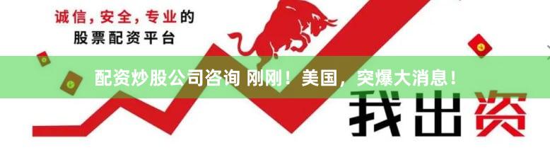 配资炒股公司咨询 刚刚！美国，突爆大消息！