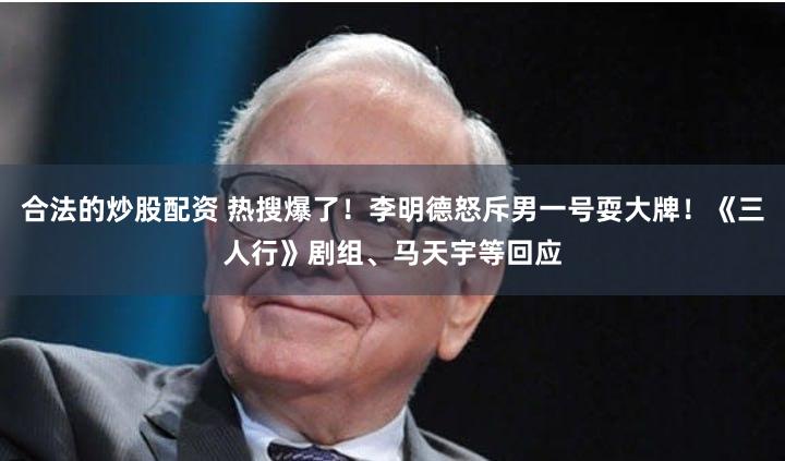 合法的炒股配资 热搜爆了！李明德怒斥男一号耍大牌！《三人行》剧组、马天宇等回应