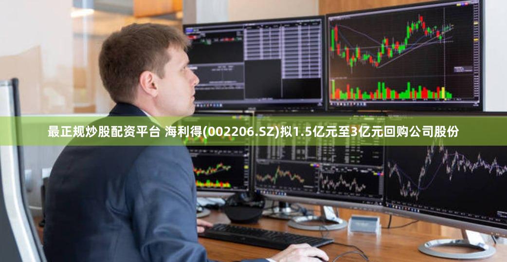 最正规炒股配资平台 海利得(002206.SZ)拟1.5亿元至3亿元回购公司股份