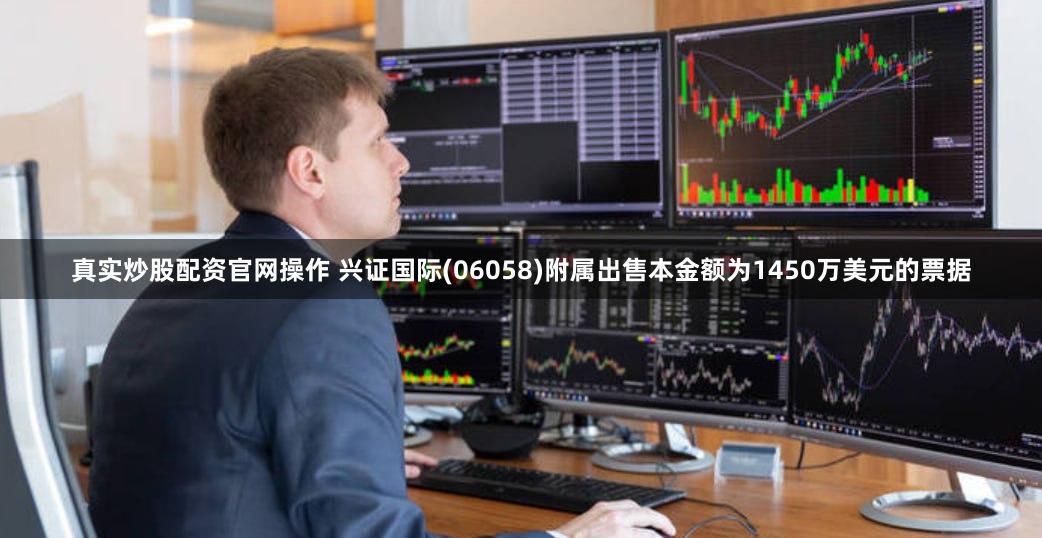 真实炒股配资官网操作 兴证国际(06058)附属出售本金额为1450万美元的票据