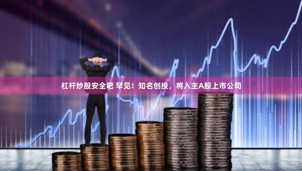 杠杆炒股安全吧 罕见！知名创投，将入主A股上市公司